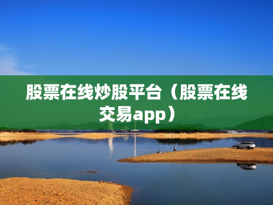 股票在线炒股平台（股票在线交易app）