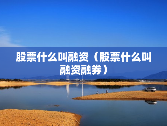 股票什么叫融资（股票什么叫融资融券）