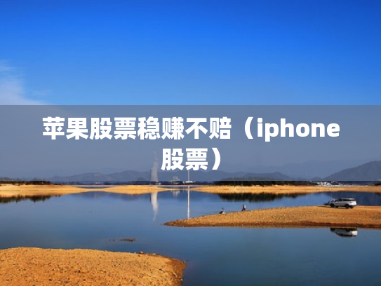 苹果股票稳赚不赔（iphone股票）