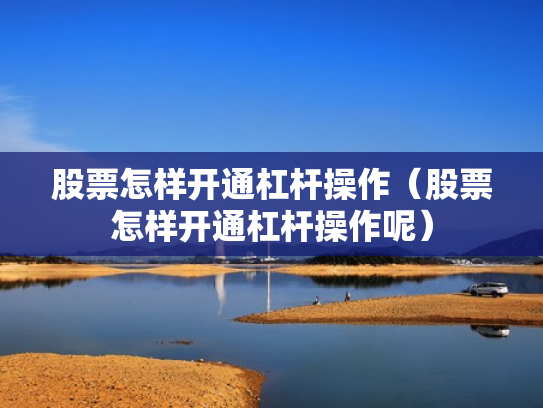 股票怎样开通杠杆操作（股票怎样开通杠杆操作呢）