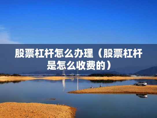 股票杠杆怎么办理（股票杠杆是怎么收费的）