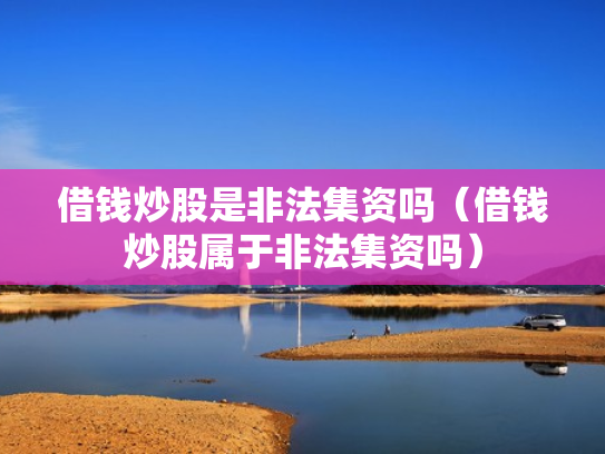 借钱炒股是非法集资吗（借钱炒股属于非法集资吗）
