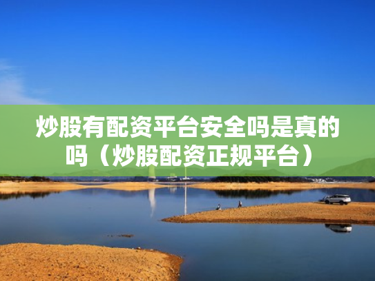 炒股有配资平台安全吗是真的吗（炒股配资正规平台）