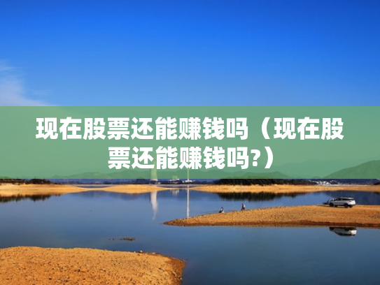 现在股票还能赚钱吗（现在股票还能赚钱吗?）