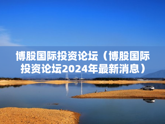 博股国际投资论坛（博股国际投资论坛2024年最新消息）