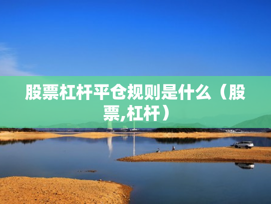 股票杠杆平仓规则是什么（股票,杠杆）