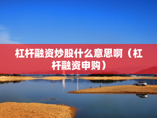 杠杆融资炒股什么意思啊（杠杆融资申购）