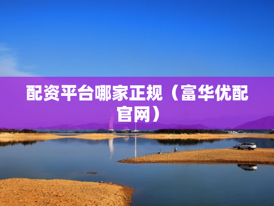 配资平台哪家正规（富华优配官网）