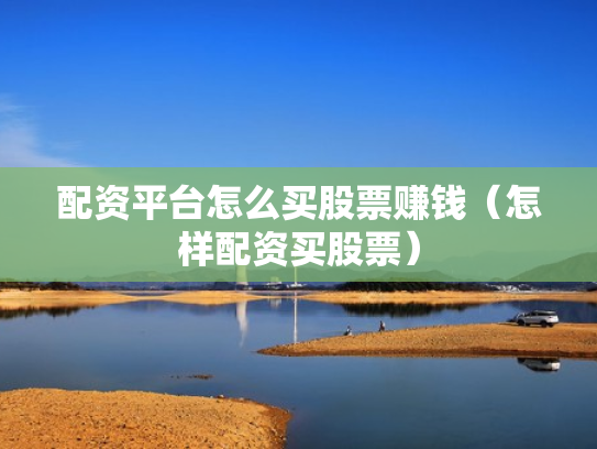 配资平台怎么买股票赚钱（怎样配资买股票）