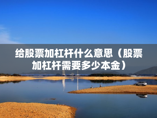 给股票加杠杆什么意思（股票加杠杆需要多少本金）