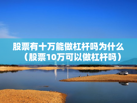 股票有十万能做杠杆吗为什么（股票10万可以做杠杆吗）