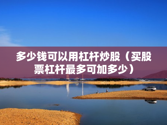 多少钱可以用杠杆炒股（买股票杠杆最多可加多少）