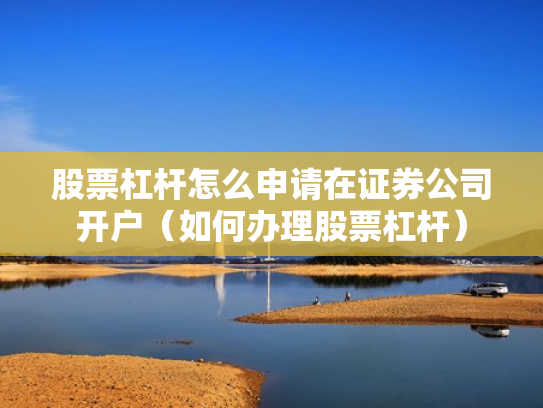 股票杠杆怎么申请在证券公司开户（如何办理股票杠杆）