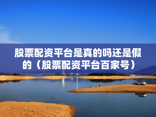 股票配资平台是真的吗还是假的（股票配资平台百家号）