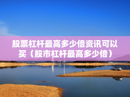 股票杠杆最高多少倍资讯可以买（股市杠杆最高多少倍）