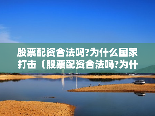 股票配资合法吗?为什么国家打击（股票配资合法吗?为什么国家打击这么严重）