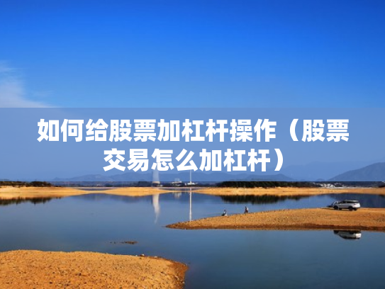 如何给股票加杠杆操作（股票交易怎么加杠杆）