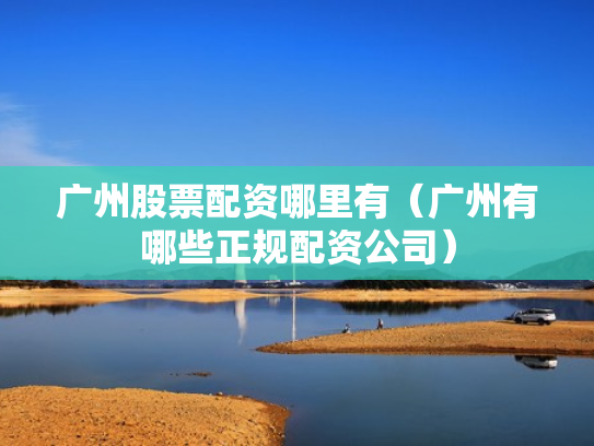 广州股票配资哪里有（广州有哪些正规配资公司）