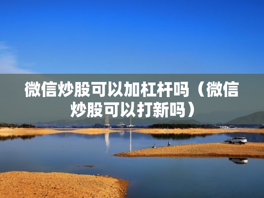 微信炒股可以加杠杆吗（微信炒股可以打新吗）