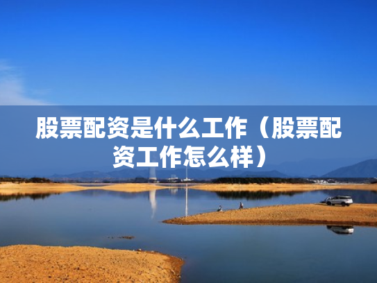 股票配资是什么工作（股票配资工作怎么样）