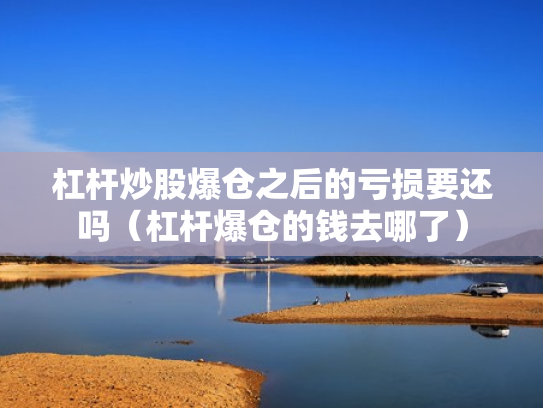 杠杆炒股爆仓之后的亏损要还吗（杠杆爆仓的钱去哪了）