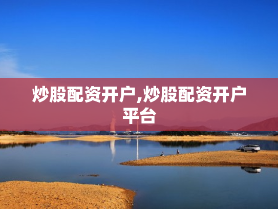 炒股配资开户,炒股配资开户平台