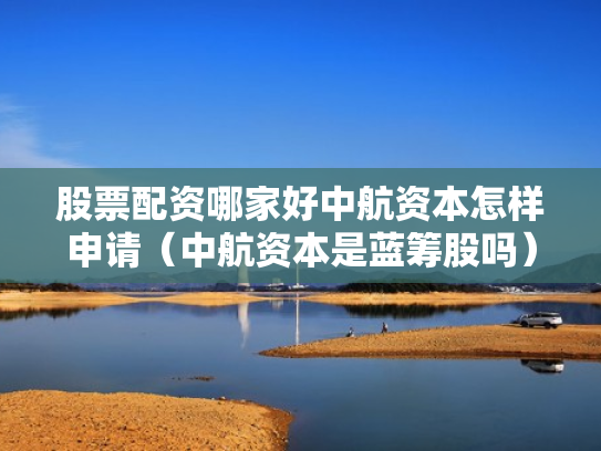股票配资哪家好中航资本怎样申请（中航资本是蓝筹股吗）