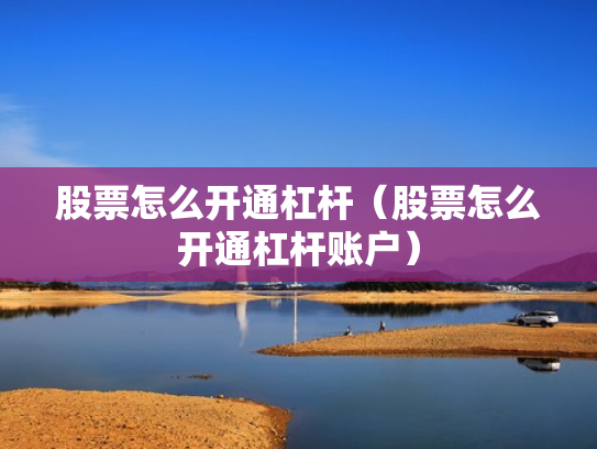 股票怎么开通杠杆（股票怎么开通杠杆账户）