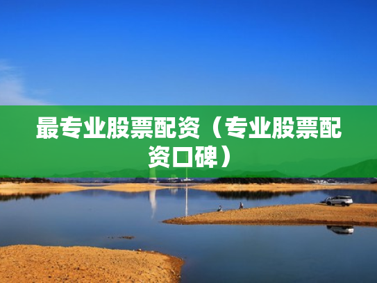最专业股票配资（专业股票配资口碑）