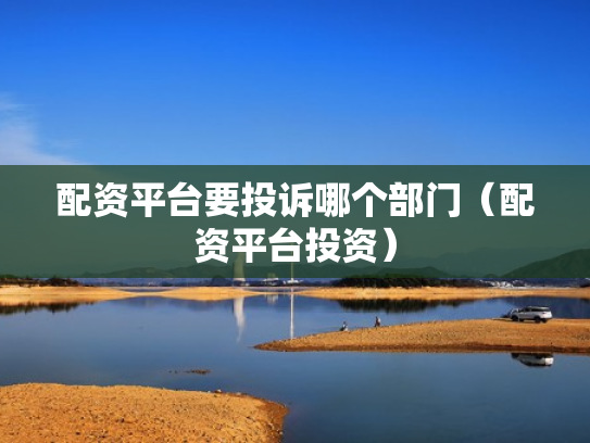配资平台要投诉哪个部门（配资平台投资）
