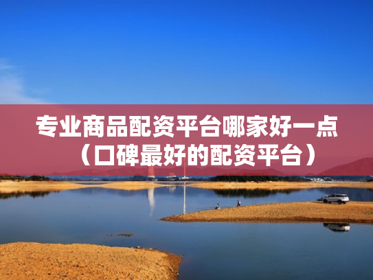 专业商品配资平台哪家好一点（口碑最好的配资平台）