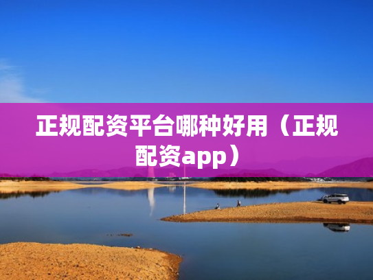 正规配资平台哪种好用（正规配资app）
