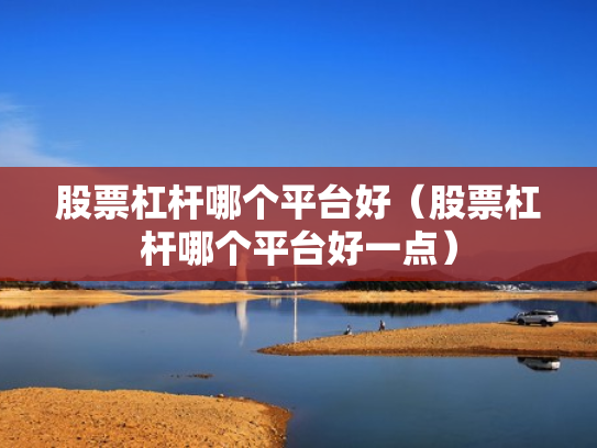 股票杠杆哪个平台好（股票杠杆哪个平台好一点）