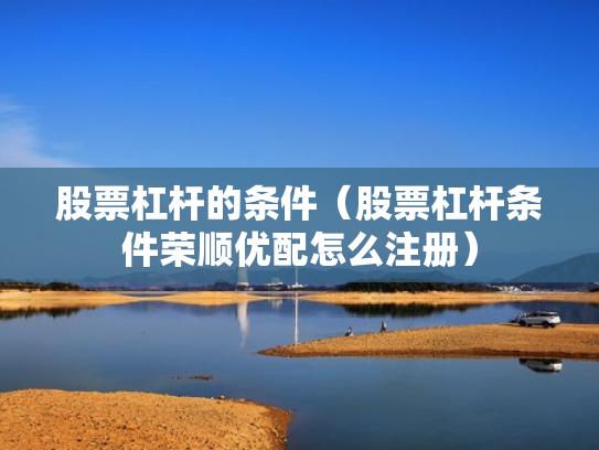 股票杠杆的条件（股票杠杆条件荣顺优配怎么注册）
