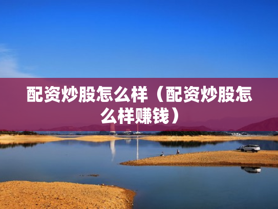 配资炒股怎么样（配资炒股怎么样赚钱）