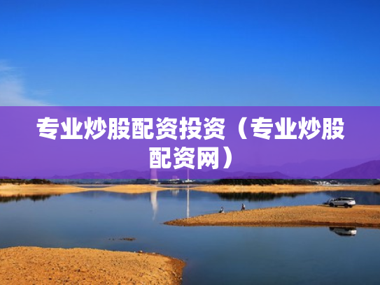 专业炒股配资投资（专业炒股配资网）