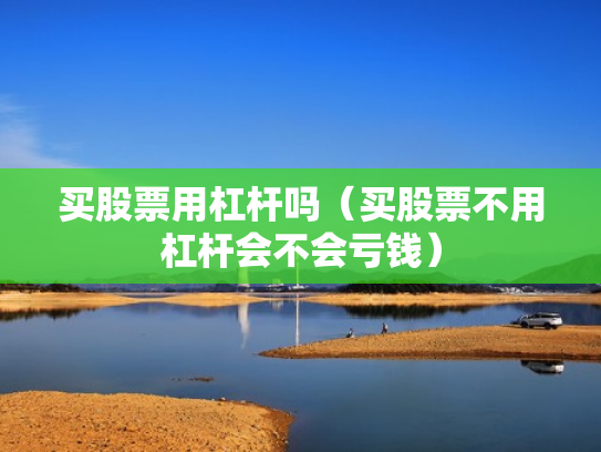 买股票用杠杆吗（买股票不用杠杆会不会亏钱）