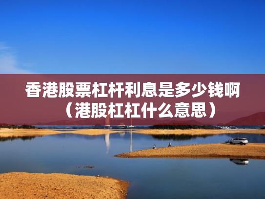 香港股票杠杆利息是多少钱啊（港股杠杠什么意思）