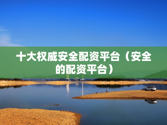 十大权威安全配资平台（安全的配资平台）
