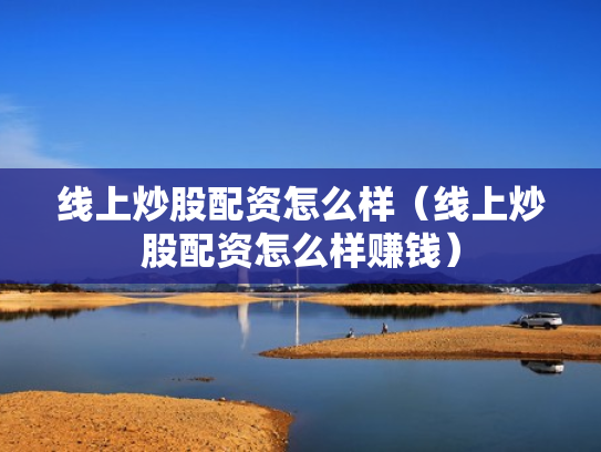 线上炒股配资怎么样（线上炒股配资怎么样赚钱）