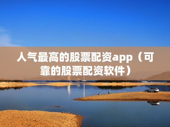 人气最高的股票配资app（可靠的股票配资软件）