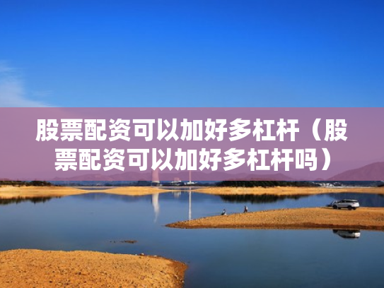 股票配资可以加好多杠杆（股票配资可以加好多杠杆吗）