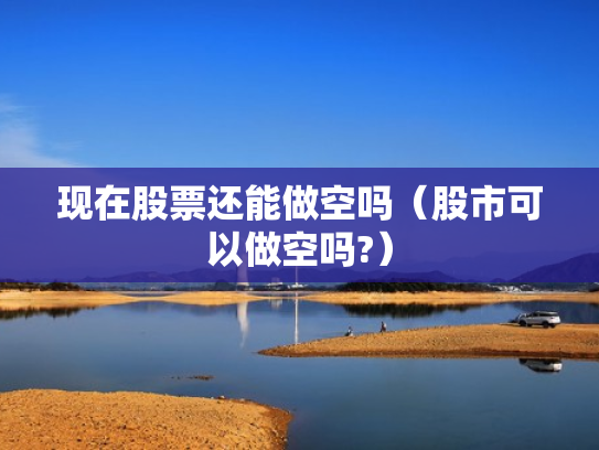 现在股票还能做空吗（股市可以做空吗?）