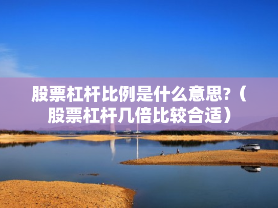 股票杠杆比例是什么意思?（股票杠杆几倍比较合适）