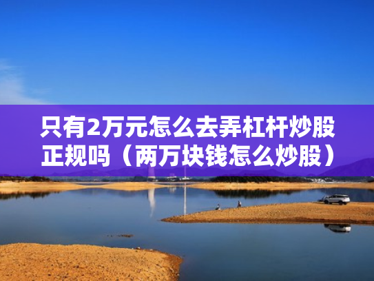 只有2万元怎么去弄杠杆炒股正规吗（两万块钱怎么炒股）