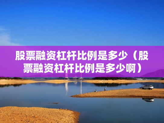 股票融资杠杆比例是多少（股票融资杠杆比例是多少啊）