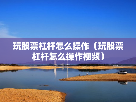 玩股票杠杆怎么操作（玩股票杠杆怎么操作视频）