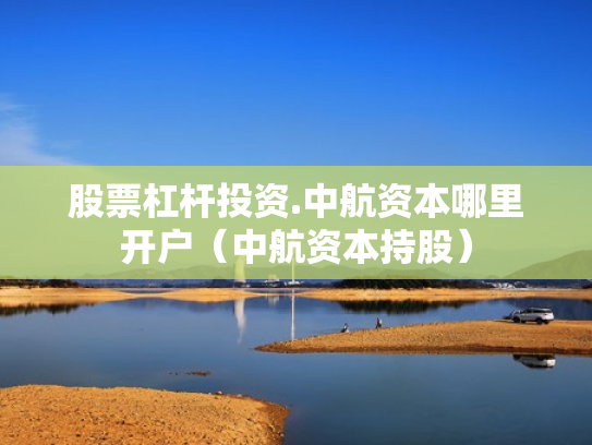 股票杠杆投资.中航资本哪里开户（中航资本持股）