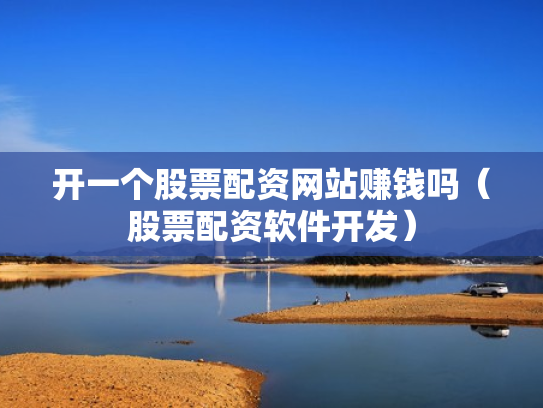 开一个股票配资网站赚钱吗（股票配资软件开发）