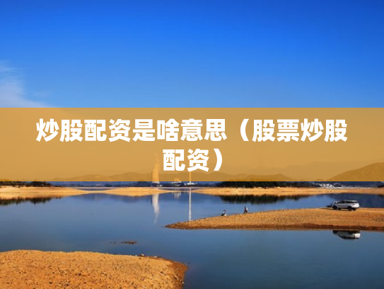 炒股配资是啥意思（股票炒股配资）